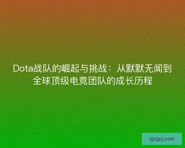 Dota战队的崛起与挑战：从默默无闻到全球顶级电竞团队的成长历程
