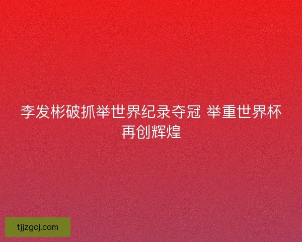 李发彬破抓举世界纪录夺冠 举重世界杯再创辉煌