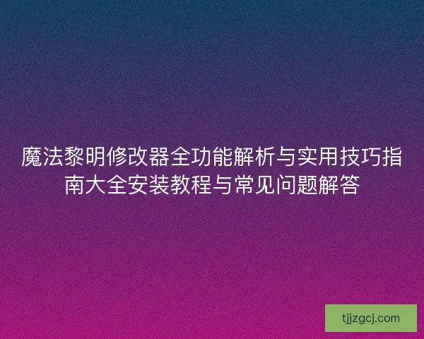 魔法黎明修改器全功能解析与实用技巧指南大全安装教程与常见问题解答