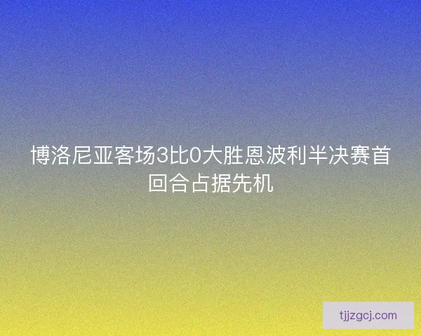 博洛尼亚客场3比0大胜恩波利半决赛首回合占据先机