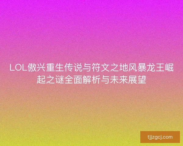 LOL傲兴重生传说与符文之地风暴龙王崛起之谜全面解析与未来展望