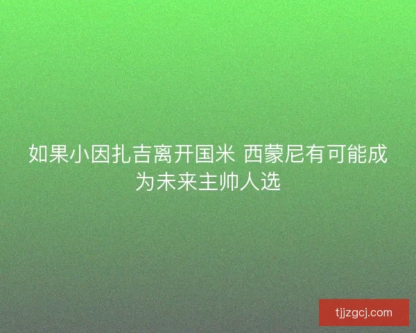 如果小因扎吉离开国米 西蒙尼有可能成为未来主帅人选