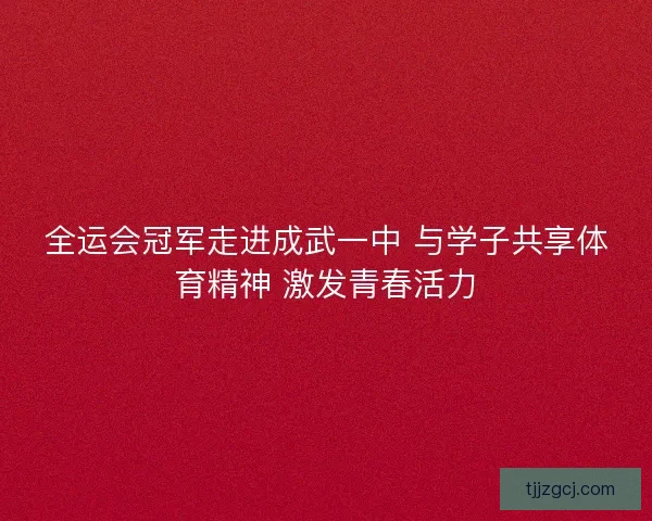 全运会冠军走进成武一中 与学子共享体育精神 激发青春活力