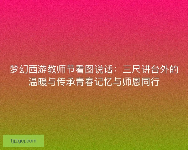 梦幻西游教师节看图说话：三尺讲台外的温暖与传承青春记忆与师恩同行